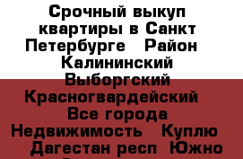 Срочный выкуп квартиры в Санкт-Петербурге › Район ­ Калининский,Выборгский,Красногвардейский - Все города Недвижимость » Куплю   . Дагестан респ.,Южно-Сухокумск г.